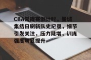爱游戏CBA常规赛倒计时，曼城集结日刷新队史纪录，细节引发关注，压力陡增，训练强度明显提升的简单介绍