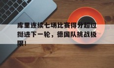 爱游戏体育官网库里连续七场比赛得分超过挺进下一轮，德国队挑战极限！的简单介绍